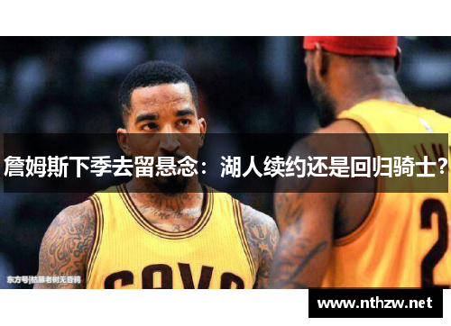 詹姆斯下季去留悬念：湖人续约还是回归骑士？